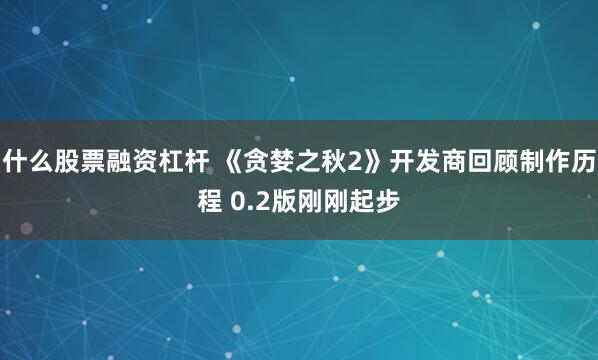 什么股票融资杠杆 《贪婪之秋2》开发商回顾制作历程 0.2版刚刚起步