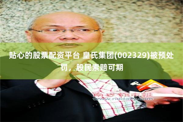 贴心的股票配资平台 皇氏集团(002329)被预处罚，股民索赔可期