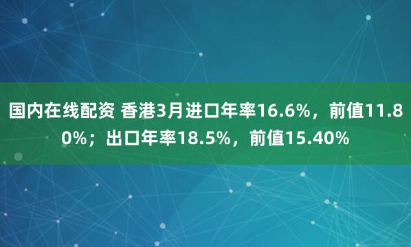 国内在线配资 香港3月进口年率16.6%，前值11.80%；出口年率18.5%，前值15.40%