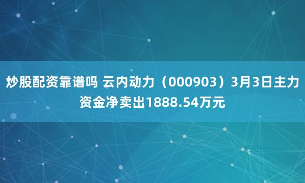 炒股配资靠谱吗 云内动力（000903）3月3日主力资金净卖出1888.54万元