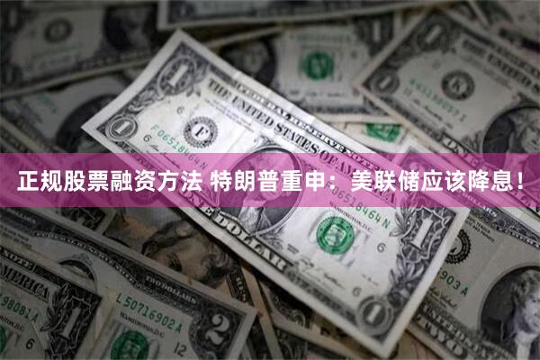 正规股票融资方法 特朗普重申：美联储应该降息！