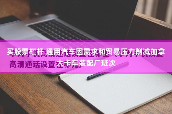 买股票杠杆 通用汽车因需求和贸易压力削减加拿大卡车装配厂班次
