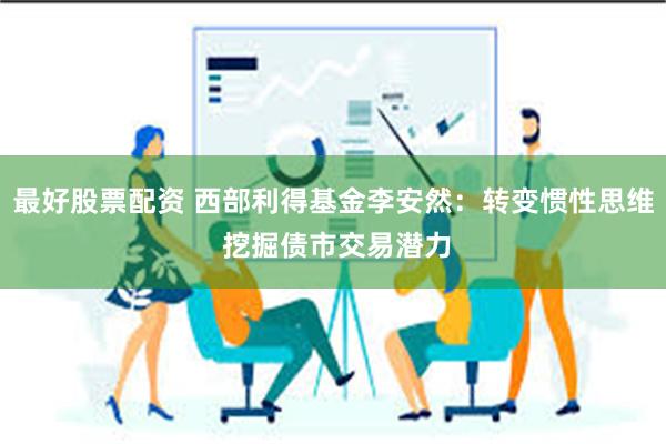 最好股票配资 西部利得基金李安然：转变惯性思维 挖掘债市交易潜力