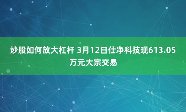 炒股如何放大杠杆 3月12日仕净科技现613.05万元大宗交易
