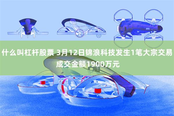 什么叫杠杆股票 3月12日锦浪科技发生1笔大宗交易 成交金额1900万元