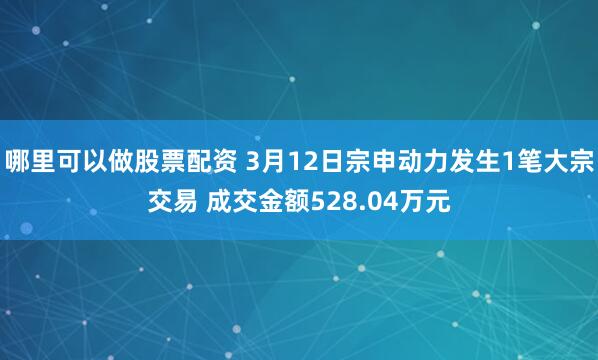 哪里可以做股票配资 3月12日宗申动力发生1笔大宗交易 成交金额528.04万元