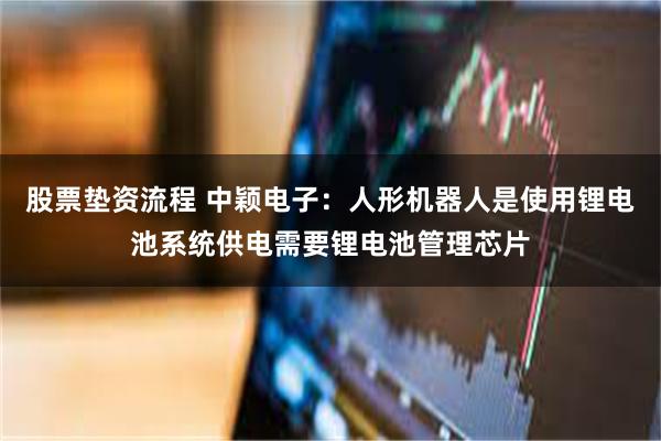 股票垫资流程 中颖电子：人形机器人是使用锂电池系统供电需要锂电池管理芯片