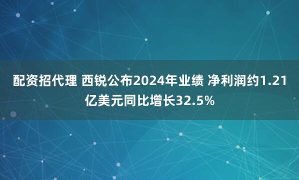 配资招代理 西锐公布2024年业绩 净利润约1.21亿美元同比增长32.5%