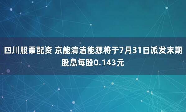 四川股票配资 京能清洁能源将于7月31日派发末期股息每股0.143元