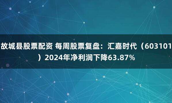 故城县股票配资 每周股票复盘：汇嘉时代（603101）2024年净利润下降63.87%