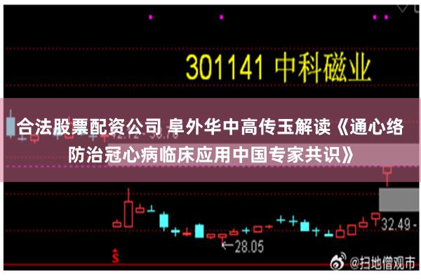 合法股票配资公司 阜外华中高传玉解读《通心络防治冠心病临床应用中国专家共识》