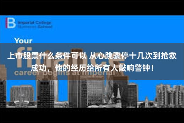上市股票什么条件可以 从心跳骤停十几次到抢救成功，他的经历给所有人敲响警钟！