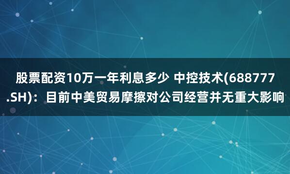 股票配资10万一年利息多少 中控技术(688777.SH)：目前中美贸易摩擦对公司经营并无重大影响