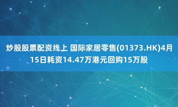 炒股股票配资线上 国际家居零售(01373.HK)4月15日耗资14.47万港元回购15万股