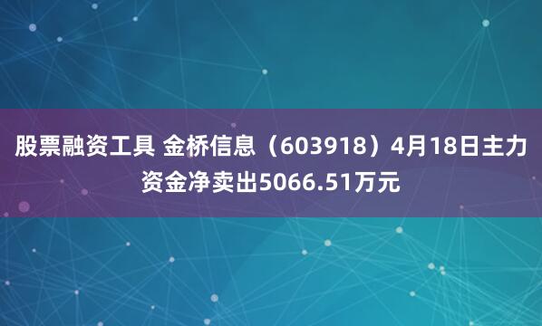 股票融资工具 金桥信息（603918）4月18日主力资金净卖出5066.51万元