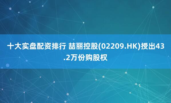 十大实盘配资排行 喆丽控股(02209.HK)授出43.2万份购股权