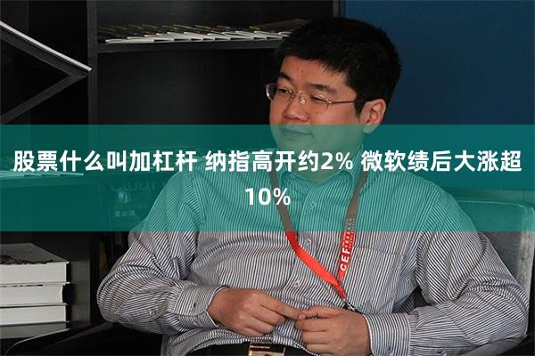 股票什么叫加杠杆 纳指高开约2% 微软绩后大涨超10%