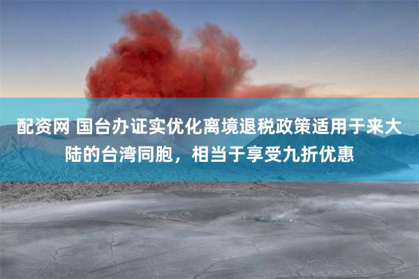 配资网 国台办证实优化离境退税政策适用于来大陆的台湾同胞，相当于享受九折优惠