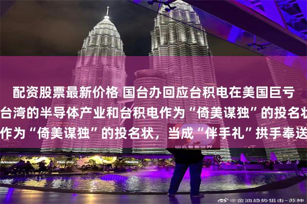 配资股票最新价格 国台办回应台积电在美国巨亏在大陆盈利：民进党把台湾的半导体产业和台积电作为“倚美谋独”的投名状，当成“伴手礼”拱手奉送