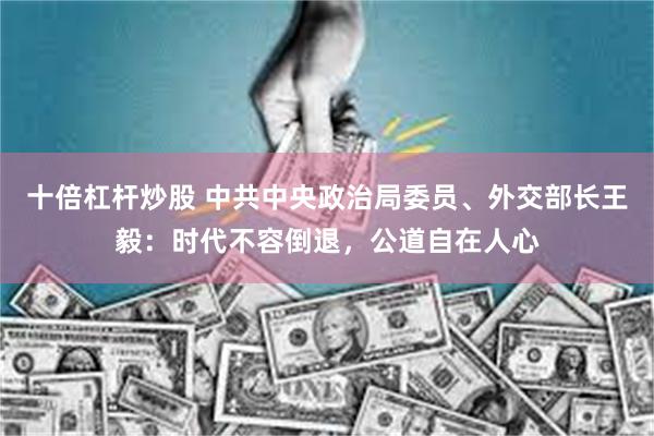 十倍杠杆炒股 中共中央政治局委员、外交部长王毅：时代不容倒退，公道自在人心
