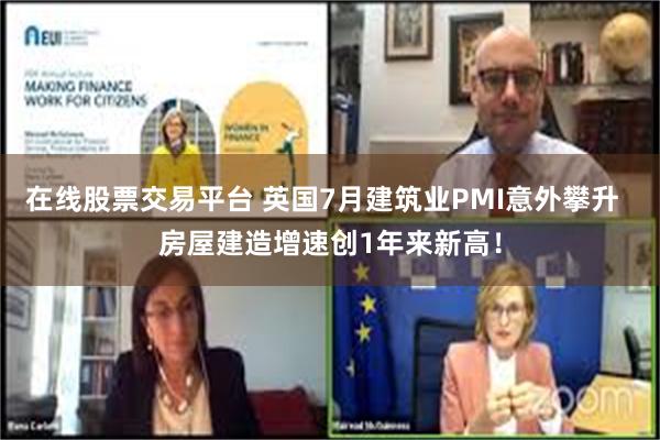 在线股票交易平台 英国7月建筑业PMI意外攀升  房屋建造增速创1年来新高！