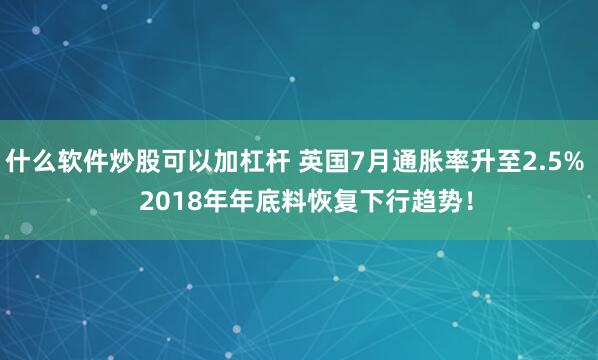 什么软件炒股可以加杠杆 英国7月通胀率升至2.5%   2018年年底料恢复下行趋势！