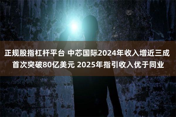 正规股指杠杆平台 中芯国际2024年收入增近三成 首次突破80亿美元 2025年指引收入优于同业