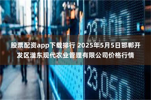 股票配资app下载排行 2025年5月5日邯郸开发区滏东现代农业管理有限公司价格行情