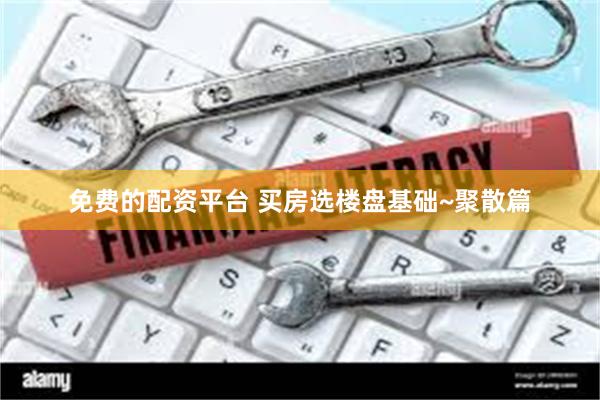 免费的配资平台 买房选楼盘基础~聚散篇