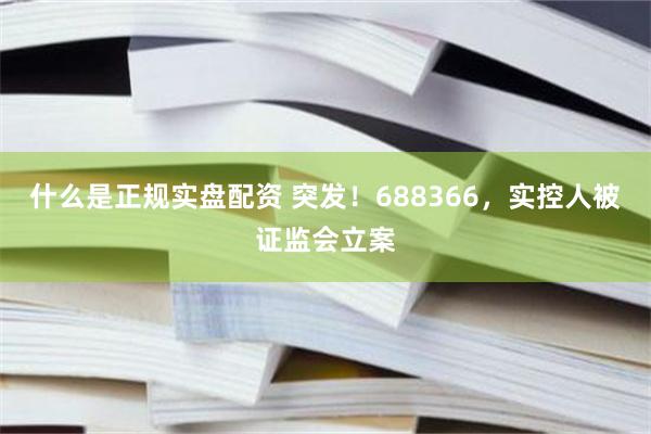 什么是正规实盘配资 突发！688366，实控人被证监会立案