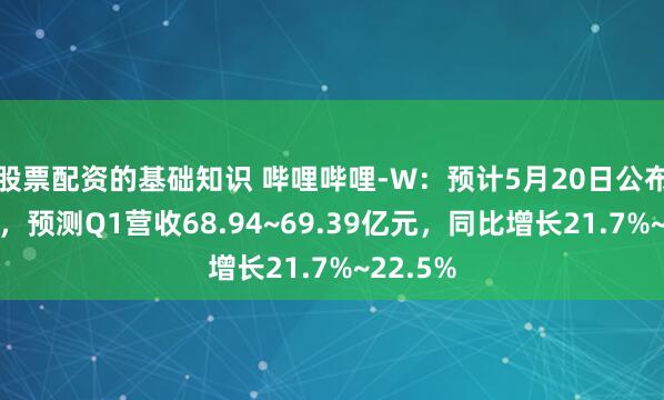 股票配资的基础知识 哔哩哔哩-W：预计5月20日公布一季报，预测Q1营收68.94~69.39亿元，同比增长21.7%~22.5%