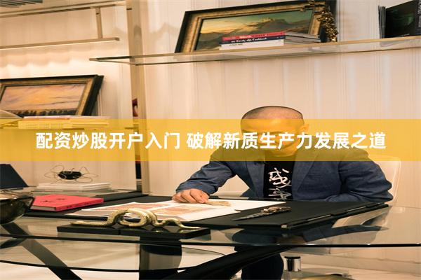 配资炒股开户入门 破解新质生产力发展之道