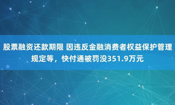 股票融资还款期限 因违反金融消费者权益保护管理规定等，快付通被罚没351.9万元