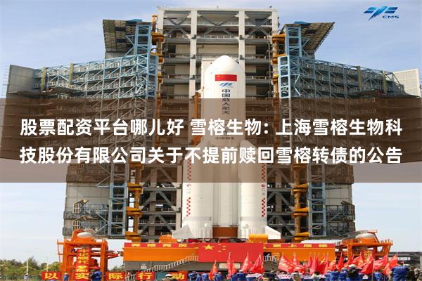 股票配资平台哪儿好 雪榕生物: 上海雪榕生物科技股份有限公司关于不提前赎回雪榕转债的公告