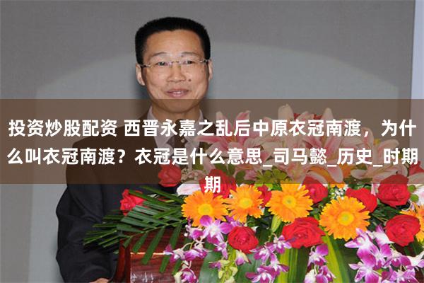 投资炒股配资 西晋永嘉之乱后中原衣冠南渡，为什么叫衣冠南渡？衣冠是什么意思_司马懿_历史_时期