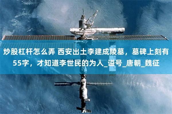 炒股杠杆怎么弄 西安出土李建成陵墓，墓碑上刻有55字，才知道李世民的为人_谥号_唐朝_魏征