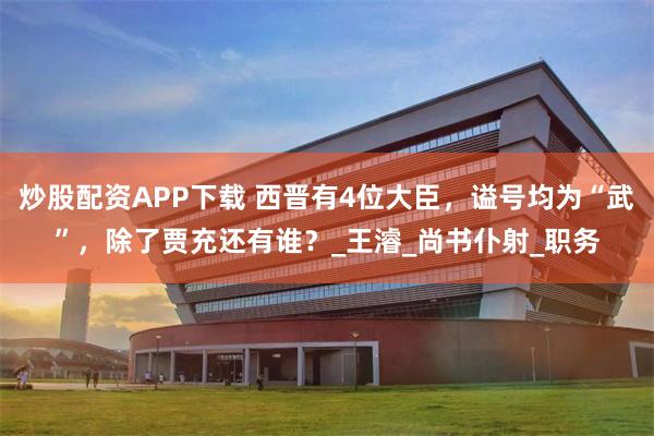 炒股配资APP下载 西晋有4位大臣，谥号均为“武”，除了贾充还有谁？_王濬_尚书仆射_职务