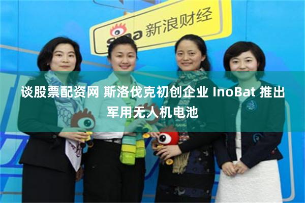 谈股票配资网 斯洛伐克初创企业 InoBat 推出军用无人机电池
