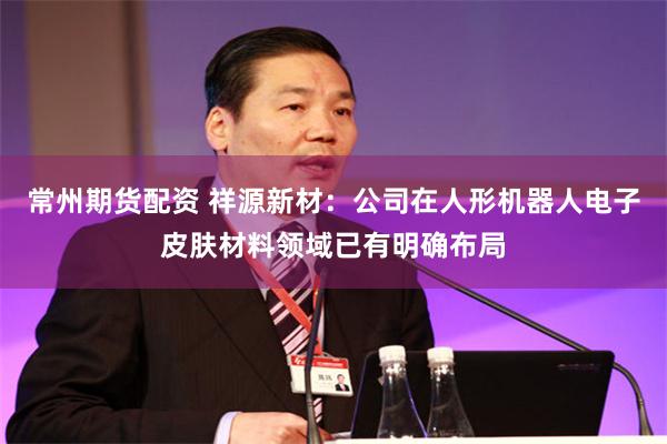 常州期货配资 祥源新材：公司在人形机器人电子皮肤材料领域已有明确布局