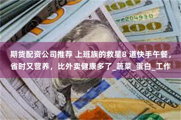 期货配资公司推荐 上班族的救星8 道快手午餐，省时又营养，比外卖健康多了_蔬菜_蛋白_工作
