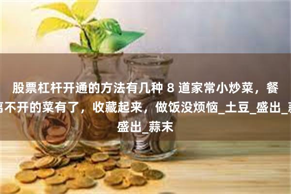 股票杠杆开通的方法有几种 8 道家常小炒菜，餐桌离不开的菜有了，收藏起来，做饭没烦恼_土豆_盛出_蒜末