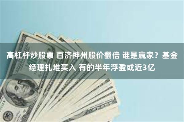 高杠杆炒股票 百济神州股价翻倍 谁是赢家？基金经理扎堆买入 有的半年浮盈或近3亿
