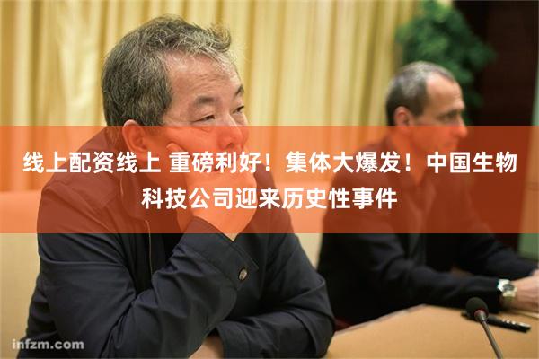 线上配资线上 重磅利好！集体大爆发！中国生物科技公司迎来历史性事件