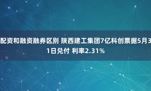 配资和融资融券区别 陕西建工集团7亿科创票据5月31日兑付 利率2.31%