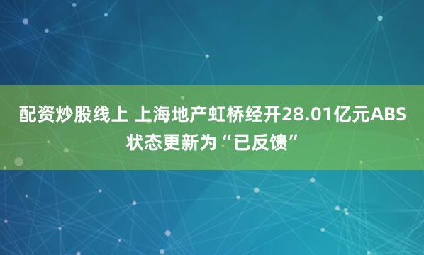 配资炒股线上 上海地产虹桥经开28.01亿元ABS状态更新为“已反馈”