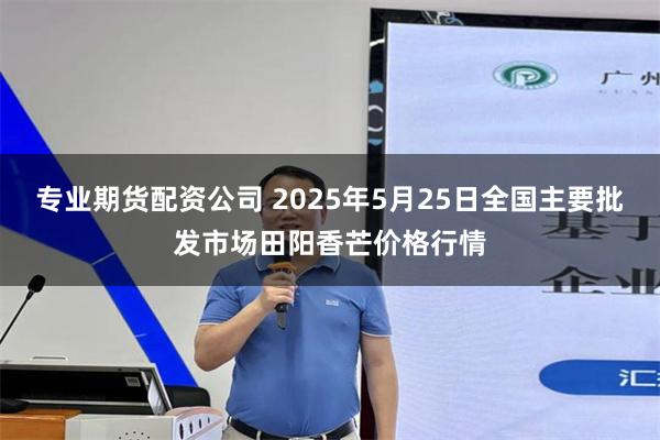 专业期货配资公司 2025年5月25日全国主要批发市场田阳香芒价格行情