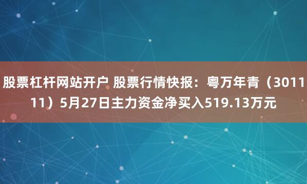 股票杠杆网站开户 股票行情快报：粤万年青（301111）5月27日主力资金净买入519.13万元