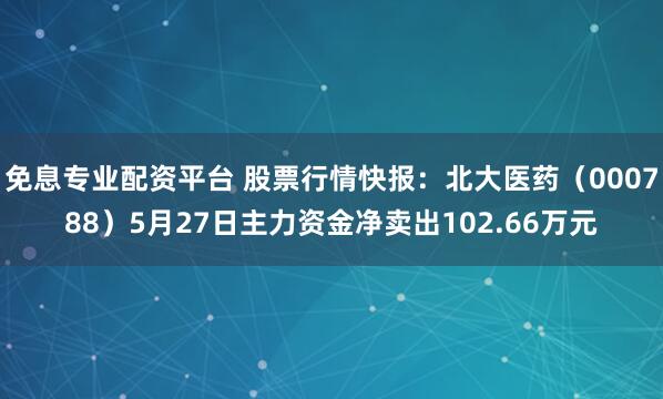 免息专业配资平台 股票行情快报：北大医药（000788）5月27日主力资金净卖出102.66万元