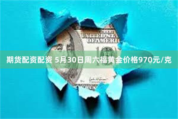 期货配资配资 5月30日周六福黄金价格970元/克