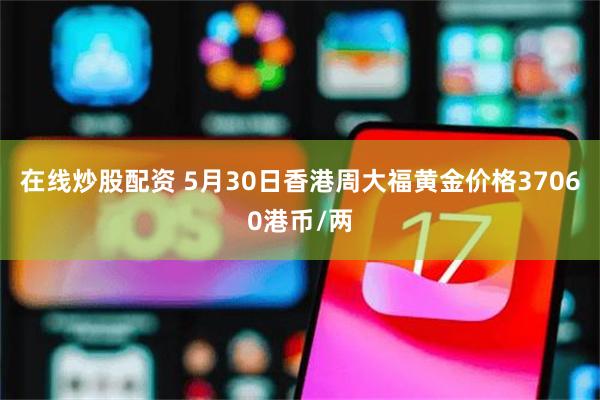 在线炒股配资 5月30日香港周大福黄金价格37060港币/两